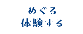 めぐる 体験する